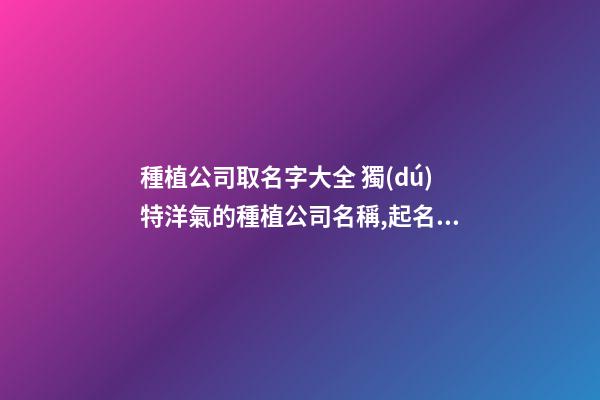 種植公司取名字大全 獨(dú)特洋氣的種植公司名稱,起名之家-第1張-公司起名-玄機(jī)派